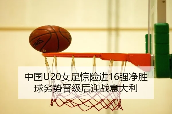 中国U20女足惊险进16强净胜球劣势晋级后迎战意大利